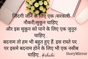 जिंदगी जीने के लिए एक (सरकारी नौकरी)सुकून चाहिए,
और इस सुकून को पाने के लिए एक जुनून चाहिए...
बदनाम तो हम भी बहुत हुए हैं, इस रास्ते पर,
पर इसमे बदनाम होने के लिए भी एक नसीब चाहिए...#shahi