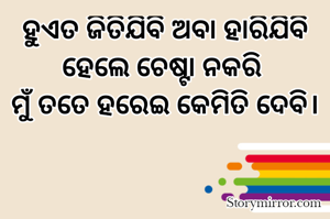 ହୁଏତ ଜିତିଯିବି ଅବା ହାରିଯିବି ହେଲେ ଚେଷ୍ଟା ନକରି 
ମୁଁ ତତେ ହରେଇ କେମିତି ଦେବି।