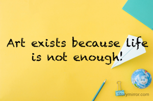 Art exists because life is not enough!