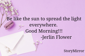 Be like the sun to spread the light everywhere. 
Good Morning!!!
                    -Jerlin Flower