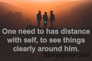 One need to has distance with self, to see things clearly around him.