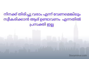നിനക്ക് തിരിച്ചു വരാം എന്ന് വേണമെങ്കിലും
സ്വീകരിക്കാൻ ആര് ഉണ്ടാവണം  എന്നതിൽ പ്രസക്തി ഇല്ല 