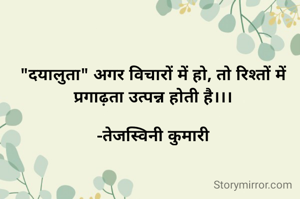 "दयालुता" अगर विचारों में हो, तो रिश्तों में प्रगाढ़ता उत्पन्न होती है।।।

-तेजस्विनी कुमारी