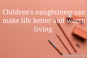 Children's naughtiness can make life better and worth living 