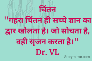 चिंतन
"गहरा चिंतन ही सच्चे ज्ञान का द्वार खोलता है। जो सोचता है, वही सृजन करता है।"
Dr. VL