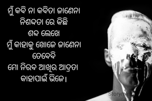 ମୁଁ କବି ନା କବିତା ଜାଣେନା
ନିଶବ୍ଦତା ରେ କିଛି
ଶବ୍ଦ ଲେଖେ
ମୁଁ କାହାକୁ ଖୋଜେ ଜାଣେନା
ତେବେବି
ମୋ ନିରବ ଆଖିର ଆଦ୍ରତା 
କାହାପାଇଁ ଭିଜେ।