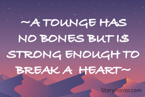 ~A TOUNGE HAS NO BONES BUT IS STRONG ENOUGH TO BREAK A  HEART~