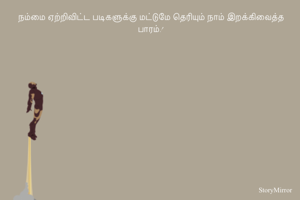 நம்மை ஏற்றிவிட்ட படிகளுக்கு மட்டுமே தெரியும் நாம் இறக்கிவைத்த பாரம்!