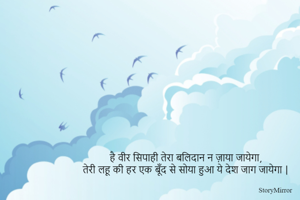 है वीर सिपाही तेरा बलिदान न ज़ाया जायेगा,
तेरी लहू की हर एक बूँद से सोया हुआ ये देश जाग जायेगा |