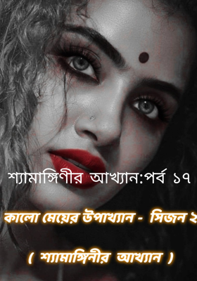 শ্যামাঙ্গিণীর আখ্যান:পর্ব ১৭