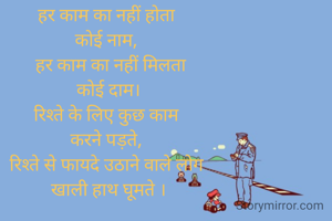हर काम का नहीं होता 
कोई नाम, 
 हर काम का नहीं मिलता
 कोई दाम। 
रिश्ते के लिए कुछ काम 
करने पड़ते, 
रिश्ते से फायदे उठाने वाले लोग 
खाली हाथ घूमते ।