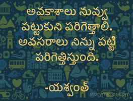 అవకాశాలు నువ్వు పట్టుకుని పరిగెత్తాలి.
అవసరాలు నిన్ను పట్టి పరిగెత్తిస్తుంది.
                                 -యశ్వంత్ 