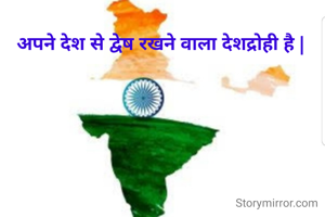 अपने देश से द्वेष रखने वाला देशद्रोही है |