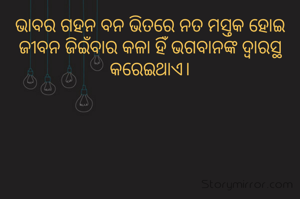 ଭାବର ଗହନ ବନ ଭିତରେ ନତ ମସ୍ତକ ହୋଇ ଜୀବନ ଜିଇଁବାର କଳା ହିଁ ଭଗବାନଙ୍କ ଦ୍ଵାରସ୍ଥ କରେଇଥାଏ।