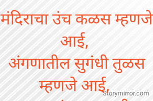 मंदिराचा उंच कळस म्हणजे आई, 
अंगणातील सुगंधी तुळस म्हणजे आई, 
वारकऱ्यांच्या मुखातील पवित्र संतवाणी म्हणजे आई, 
प्रखर उन्हात थंडगार पाणी म्हणजे आई, 
आई हे आद्य दैवत आहे.......... 