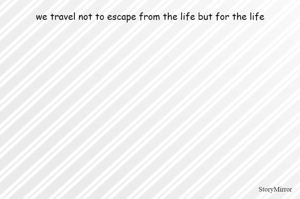 we travel not to escape from the life but for the life