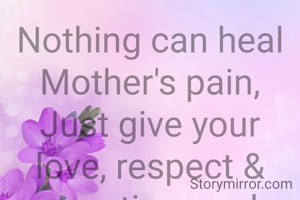 Nothing can heal Mother's pain,
Just give your love, respect & care time and again.