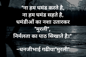 "ना हम घमंड करते है,
ना हम घमंड सहते है,
धमंडीओं का नशा उतारकर
"मुरली", 
निर्मलता का पाठ सिखाते है।" 

-धनजीभाई गढीया"मुरली"
