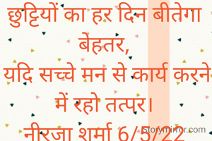 छुट्टियों का हर दिन बीतेगा बेहतर,
 यदि सच्चे मन से कार्य करने में रहो तत्पर।
नीरजा शर्मा 6/5/22