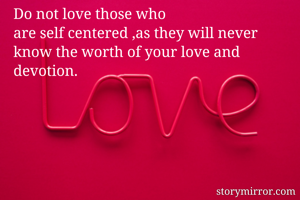 Do not love those who
are self centered ,as they will never 
know the worth of your love and devotion.
