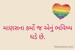 માણસના કર્મો જ એનું ભવિષ્ય ઘડે છે.