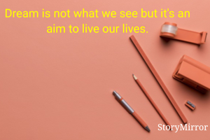 Dream is not what we see but it's an aim to live our lives.

