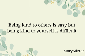 Being kind to others is easy but 
being kind to yourself is difficult.