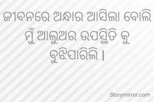 ଜୀବନରେ ଅନ୍ଧାର ଆସିଲା ବୋଲି
ମୁଁ ଆଲୁଅର ଉପସ୍ଥିତି କୁ
ବୁଝିପାରିଲି l