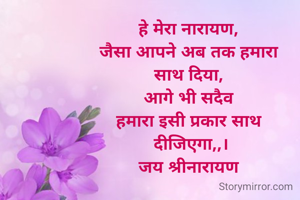 हे मेरा नारायण, 
जैसा आपने अब तक हमारा 
साथ दिया, 
आगे भी सदैव 
हमारा इसी प्रकार साथ 
दीजिएगा,,।
जय श्रीनारायण 