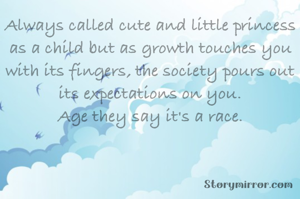 Always called cute and little princess as a child but as growth touches you with its fingers, the society pours out its expectations on you.
Age they say it's a race.
