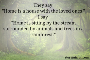 They say 
"Home is a house with the loved ones "
I say 
"Home is sitting by the stream surrounded by animals and trees in a rainforest."