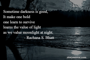 Sometime darkness is good,
It make one bold
one learn to survive
learns the value of light
as we value moonlight at night.
                     - Rachana S. Bhatt