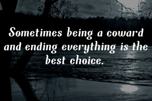 Sometimes being a coward and ending everything is the best choice.