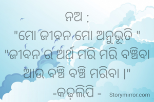 ନଅ :
"ମୋ ଜୀବନ ମୋ ଅନୁଭୂତି "
"ଜୀବନ ର ଅର୍ଥ ମରି ମରି ବଞ୍ଚିବା ଆଉ ବଞ୍ଚି ବଞ୍ଚି ମରିବା l"
-କଢ଼ଲିପି -
