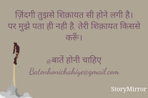 ज़िंदगी तुझसे शिक़ायत सी होने लगी है।
पर मुझे पता ही नही है, तेरी शिक़ायत किससे करूँ।

@बातें होनी चाहिए
Batenhonichahiye@gmail.com