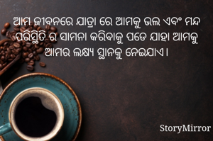 ଆମ ଜୀବନରେ ଯାତ୍ରା ରେ ଆମକୁ ଭଲ ଏବଂ ମନ୍ଦ ପରିସ୍ଥିତି ର ସାମନା କରିବାକୁ ପଡେ ଯାହା ଆମକୁ ଆମର ଲକ୍ଷ୍ୟ ସ୍ଥାନକୁ ନେଇଯାଏ।
