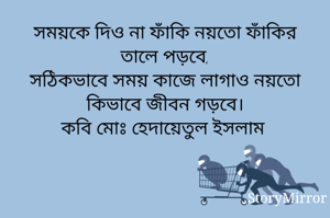 সময়কে দিও না ফাঁকি নয়তো ফাঁকির তালে পড়বে,
সঠিকভাবে সময় কাজে লাগাও নয়তো কিভাবে জীবন গড়বে।
কবি মোঃ হেদায়েতুল ইসলাম 