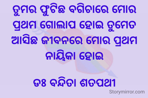 ତୁମର ଫୁଟିଛ ବଗିଚାରେ ମୋର ପ୍ରଥମ ଗୋଲାପ ହୋଇ ତୁମେତ ଆସିଛ ଜୀବନରେ ମୋର ପ୍ରଥମ ନାୟିକା ହୋଇ

ଡଃ ବନ୍ଦିତା ଶତପଥୀ