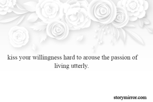 kiss your willingness hard to arouse the passion of living utterly. 