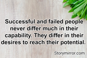 Successful and failed people never differ much in their capability. They differ in their desires to reach their potential. 
