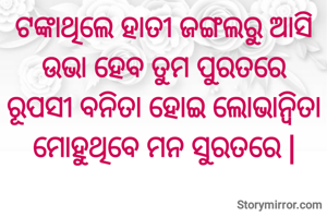 ଟଙ୍କାଥିଲେ ହାତୀ ଜଙ୍ଗଲରୁ ଆସି
ଉଭା ହେବ ତୁମ ପୁରତରେ
ରୂପସୀ ବନିତା ହୋଇ ଲୋଭାନ୍ୱିତା
ମୋହୁଥିବେ ମନ ସୁରତରେ |