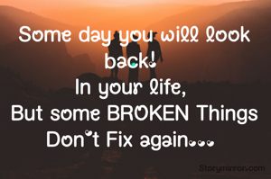 Some day you will look back! 
In your life, 
But some BROKEN Things
Don't Fix again... 