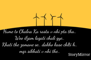 Hume to Chalna Ka rasta v nhi pta tha..
Woo ilzam lagati chali gye..
Khati the zamane se.. dakho kase chlti h..
mgr sikhati v nhi the..
