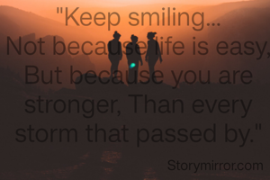 "Keep smiling...
Not because life is easy, But because you are stronger, Than every storm that passed by."