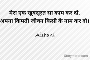 मेरा एक खूबसूरत सा काम कर दो, 
अपना किमती जीवन किसी के नाम कर दो। 

Aishani