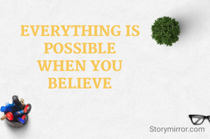 EVERYTHING IS
POSSIBLE
WHEN YOU
BELIEVE