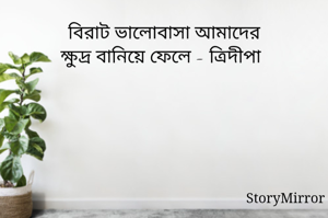 বিরাট ভালোবাসা আমাদের
ক্ষুদ্র বানিয়ে ফেলে - ত্রিদীপা