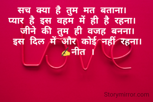 सच क्या है तुम मत बताना।  
प्यार है इस वहम में ही है रहना।  
जीने की तुम ही वजह बनना।
इस दिल में और कोई नहीं रहना।
✍नीत ।