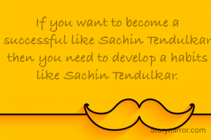 If you want to become a successful like Sachin Tendulkar then you need to develop a habits like Sachin Tendulkar.