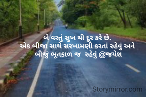 બે વસ્તું સુખ થી દૂર કરે છે. 
એક બીજા સાથે સરખામણી કરતાં રહેવું અને 
બીજું ભૂતકાળ જ  રહેવું @જયેશ